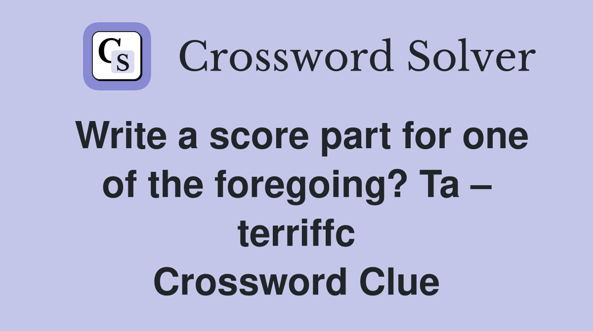 Write a score part for one of the foregoing? Ta terriffc Crossword